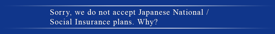 Sorry, we do not accept Japanese National /Social Insurance plans. Why?